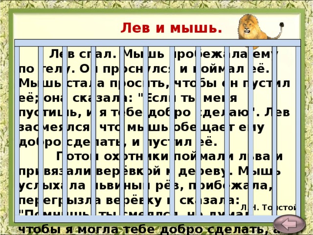 Лев и мышь.   Лев спал. Мышь пробежала ему по телу. Он проснулся и поймал её. Мышь стала просить, чтобы он пустил её; она сказала: 