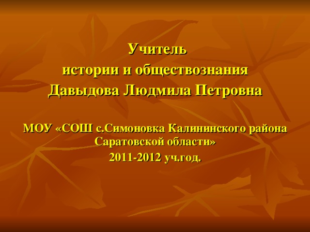 Учитель  истории и обществознания Давыдова Людмила Петровна  МОУ «СОШ с.Симоновка Калининского района Саратовской области» 2011-2012 уч.год.