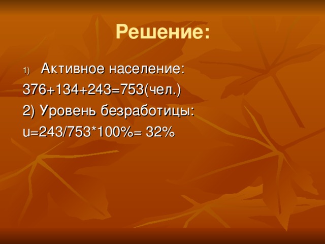 Решение: Активное население: 376+134+243=753(чел.) 2) Уровень безработицы: u=243/753*100%= 32%