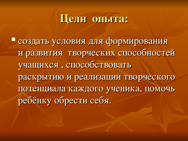 Цели опыта: создать условия для формирования и развития творческих способностей учащихся , способствовать раскрытию и реализации творческого потенциала каждого ученика, помочь ребёнку обрести себя.  