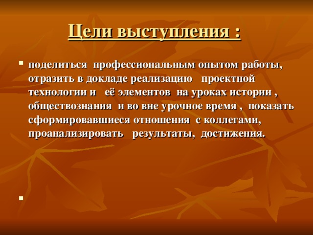 Цели выступления :  поделиться профессиональным опытом работы, отразить в докладе реализацию проектной технологии и её элементов на уроках истории , обществознания и во вне урочное время , показать сформировавшиеся отношения с коллегами, проанализировать результаты, достижения.    