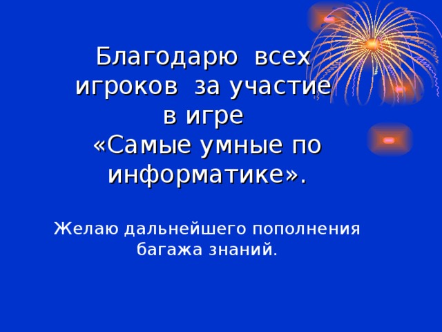 Благодарю всех  игроков за участие  в игре  «Самые умные по информатике».   Желаю дальнейшего пополнения  багажа знаний.