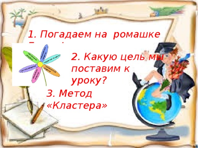 1. Погадаем на ромашке Блума! 2. Какую цель мы поставим к уроку? 3. Метод «Кластера»