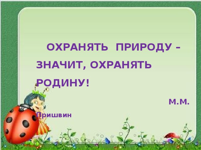 ОХРАНЯТЬ ПРИРОДУ – ЗНАЧИТ, ОХРАНЯТЬ РОДИНУ!  М.М. Пришвин