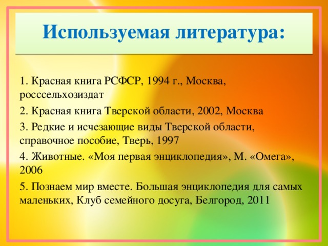 Используемая литература: 1. Красная книга РСФСР, 1994 г., Москва, росссельхозиздат 2. Красная книга Тверской области, 2002, Москва 3. Редкие и исчезающие виды Тверской области, справочное пособие, Тверь, 1997 4. Животные. «Моя первая энциклопедия», М. «Омега», 2006 5. Познаем мир вместе. Большая энциклопедия для самых маленьких, Клуб семейного досуга, Белгород, 2011