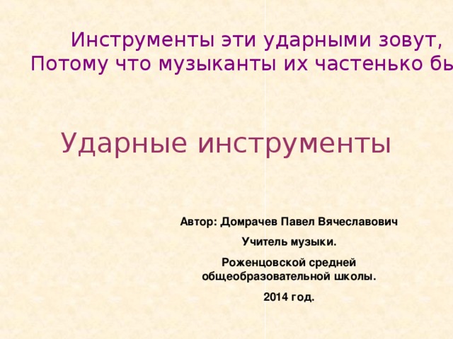 Инструменты эти ударными зовут, Потому что музыканты их частенько бьют Ударные инструменты Автор: Домрачев Павел Вячеславович Учитель музыки. Роженцовской средней общеобразовательной школы. 2014 год.