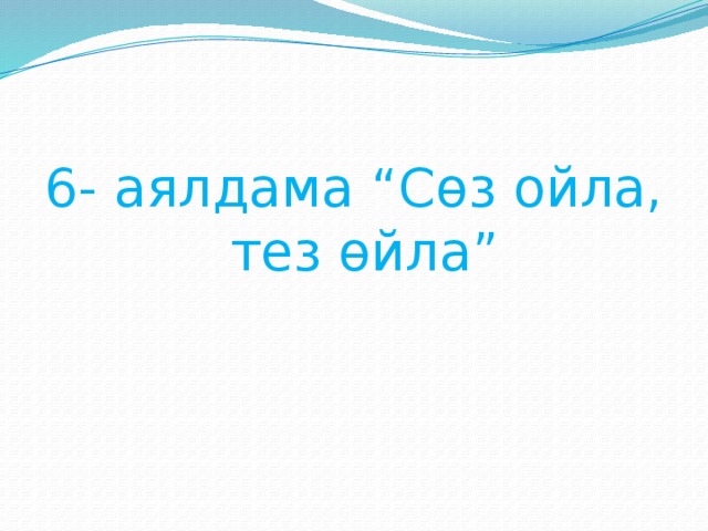 6- аялдама “Сөз ойла, тез өйла”