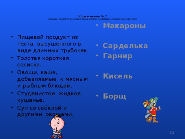 Упражнение № 1  Задание: определите, какие слова имеют следующее лексическое значение    Пищевой продукт из теста, высушенного в виде длинных трубочек. Толстая короткая сосиска. Овощи, каша, добавляемые к мясным и рыбным блюдам. Студенистое жидкое кушанье. Суп со свёклой и другими овощами. Макароны  Сарделька Гарнир  Кисель  Борщ   5