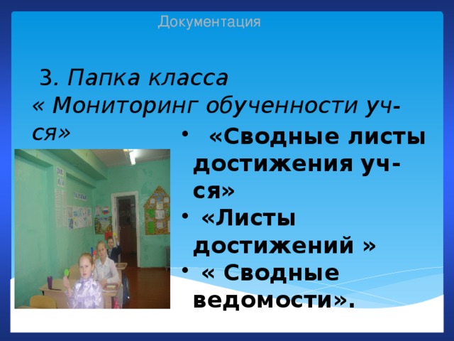 Документация  3 . Папка  класса « Мониторинг обученности уч-ся»   «Сводные листы достижения уч-ся»  «Листы достижений »  « Сводные ведомости».