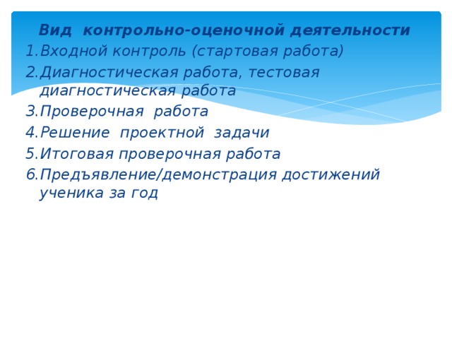 Вид контрольно-оценочной деятельности 1.Входной контроль (стартовая работа) 2.Диагностическая работа, тестовая диагностическая работа 3.Проверочная работа 4.Решение проектной задачи 5.Итоговая проверочная работа 6.Предъявление/демонстрация достижений ученика за год  