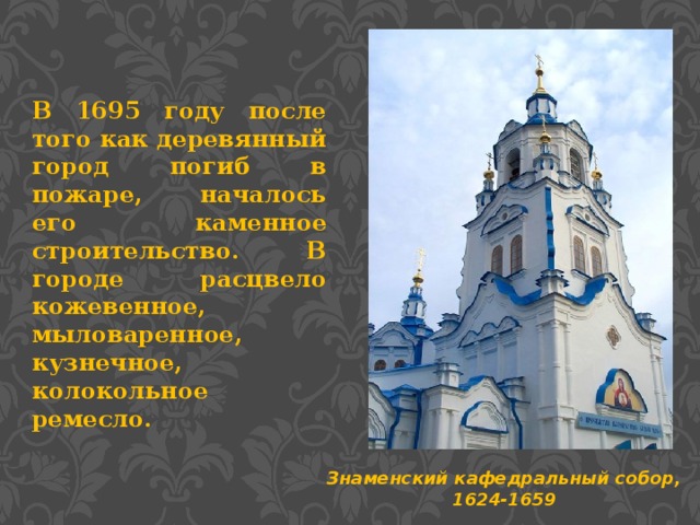 В 1695 году после того как деревянный город погиб в пожаре, началось его каменное строительство. В городе расцвело кожевенное, мыловаренное, кузнечное, колокольное ремесло. Знаменский кафедральный собор, 1624-1659