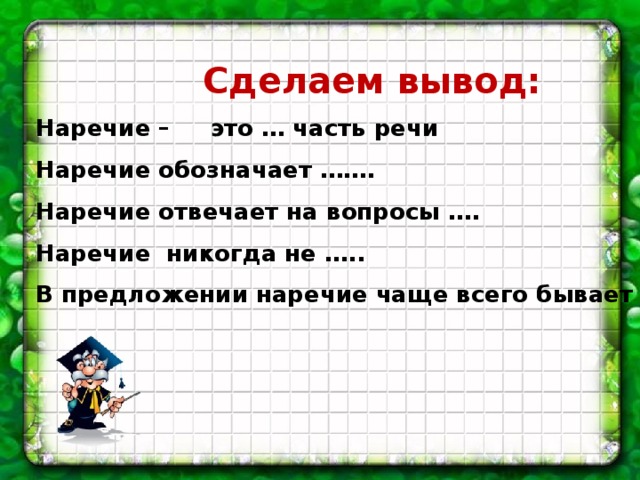 Сделаем вывод: Наречие – это … часть речи Наречие обозначает ……. Наречие отвечает на вопросы …. Наречие никогда не ….. В предложении наречие чаще всего бывает ….