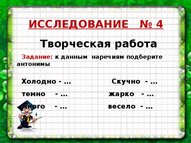 ИССЛЕДОВАНИЕ № 4 Творческая работа  Задание: к данным наречиям подберите антонимы   Холодно - … Скучно - …  темно - … жарко - …  много - … весело - …