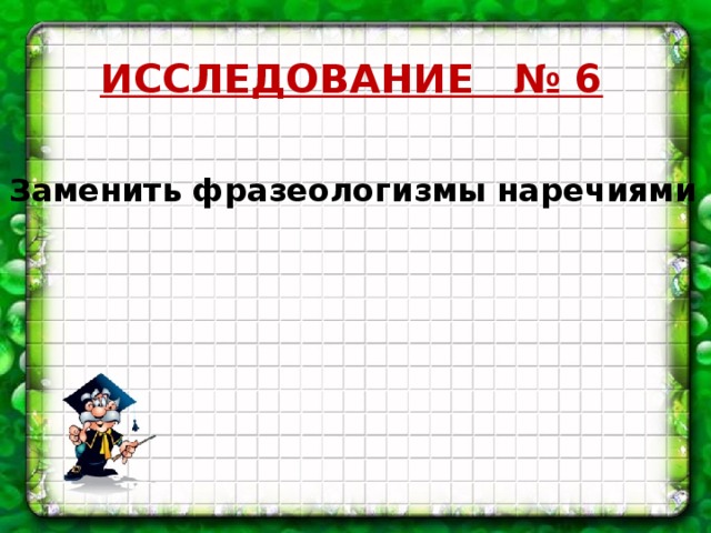 ИССЛЕДОВАНИЕ № 6 Заменить фразеологизмы наречиями