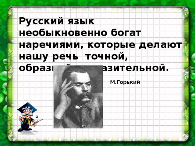 Русский язык необыкновенно богат наречиями, которые делают нашу речь точной, образной, выразительной.   М.Горький