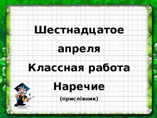 Шестнадцатое апреля Классная работа Наречие (прислівник)