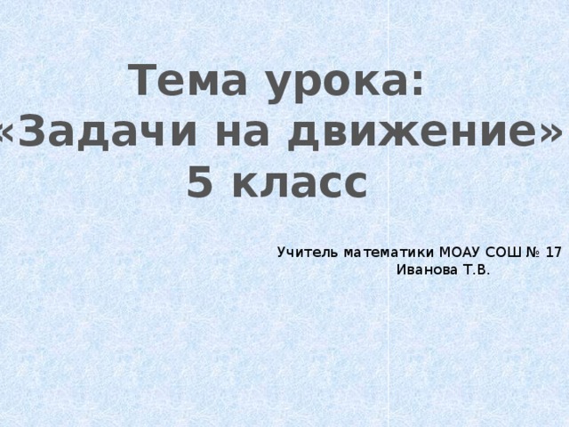 Тема урока: «Задачи на движение» 5 класс Учитель математики МОАУ СОШ № 17  Иванова Т.В.