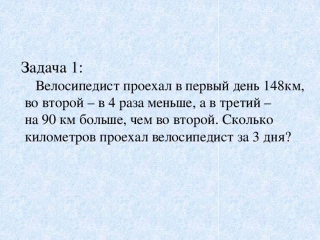 Задача 1:  Велосипедист проехал в первый день 148км,  во второй – в 4 раза меньше, а в третий –  на 90 км больше, чем во второй. Сколько  километров проехал велосипедист за 3 дня?