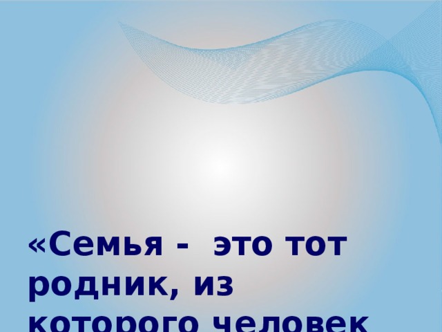 «Семья - это тот родник, из которого человек черпает силы всю свою жизнь»