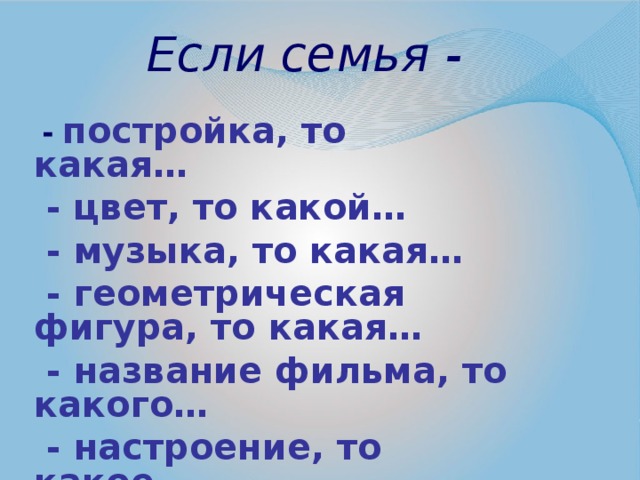 Если семья -  - постройка, то какая…  - цвет, то какой…  - музыка, то какая…  - геометрическая фигура, то какая…  - название фильма, то какого…  - настроение, то какое…