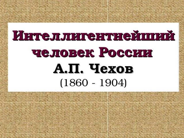 Интеллигентнейший человек России   А.П. Чехов  (1860 - 1904)