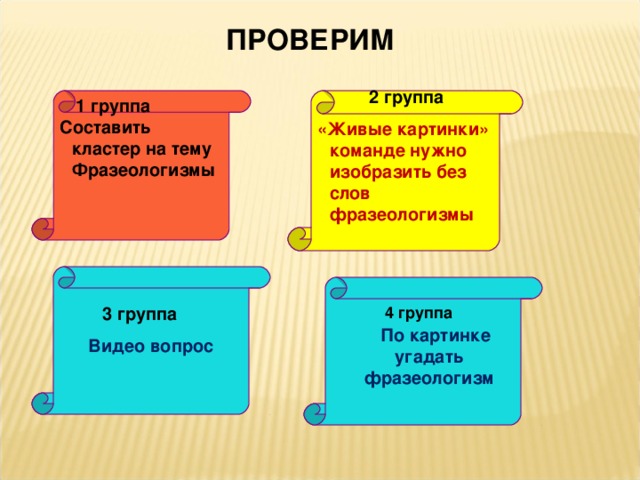 3 группа ПРОВЕРИМ 2 группа Составить кластер на тему Фразеологизмы «Живые картинки» команде нужно изобразить без слов фразеологизмы 1 группа      Видео вопрос    По картинке угадать фразеологизм 4 группа