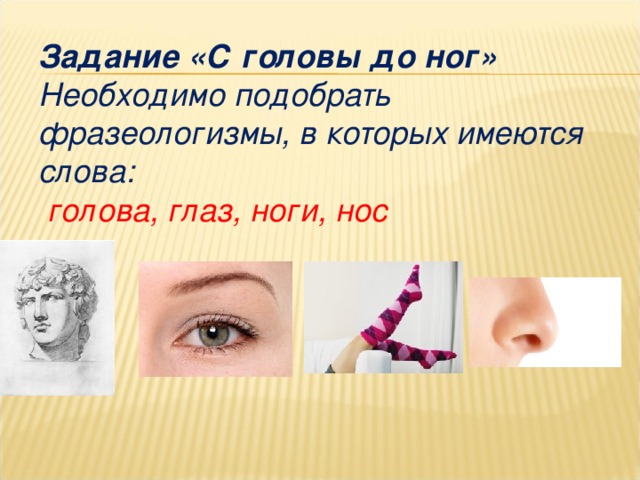 Задание «С головы до ног» Необходимо подобрать фразеологизмы, в которых имеются слова:  голова, глаз, ноги, нос