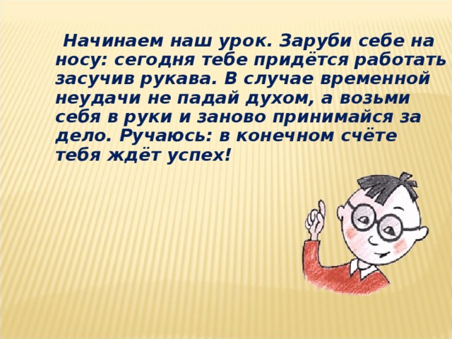 Начинаем наш урок. Заруби себе на носу: сегодня тебе придётся работать засучив рукава. В случае временной неудачи не падай духом, а возьми себя в руки и заново принимайся за дело. Ручаюсь: в конечном счёте тебя ждёт успех!