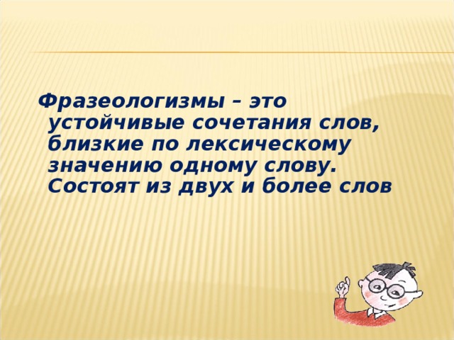 Фразеологизмы – это устойчивые сочетания слов, близкие по лексическому значению одному слову. Состоят из двух и более слов