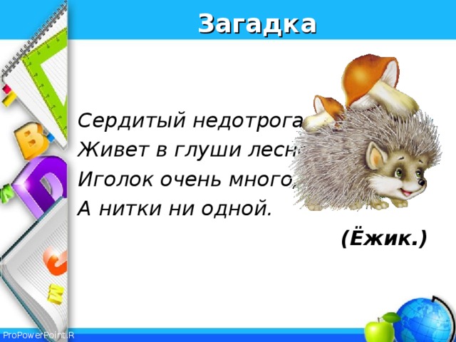 Загадка   Сердитый недотрога Живет в глуши лесной. Иголок очень много, А нитки ни одной.  (Ёжик.)