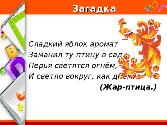 Загадка   Сладкий яблок аромат Заманил ту птицу в сад. Перья светятся огнём, И светло вокруг, как днём. (Жар-птица.)