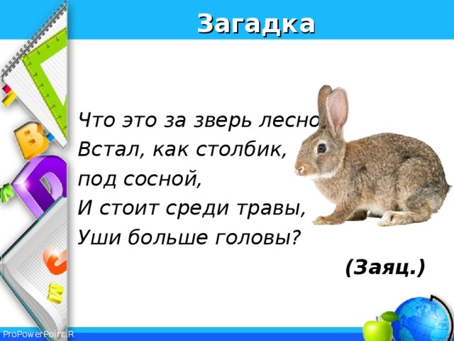 Загадка   Что это за зверь лесной, Встал, как столбик, под сосной, И стоит среди травы, Уши больше головы? (Заяц.)