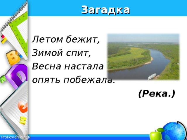 Загадка  Летом бежит, Зимой спит, Весна настала – опять побежала.  (Река.)