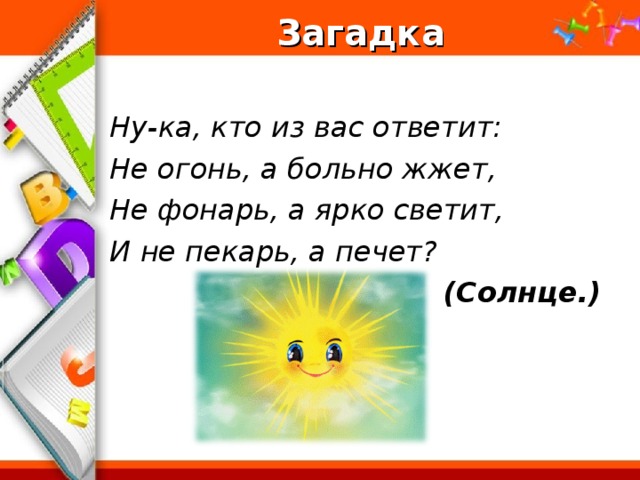 Загадка  Ну-ка, кто из вас ответит: Не огонь, а больно жжет, Не фонарь, а ярко светит, И не пекарь, а печет? (Солнце.)