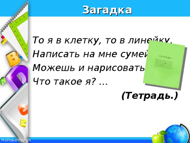 Загадка  То я в клетку, то в линейку. Написать на мне сумей-ка. Можешь и нарисовать. Что такое я? …   (Тетрадь.)