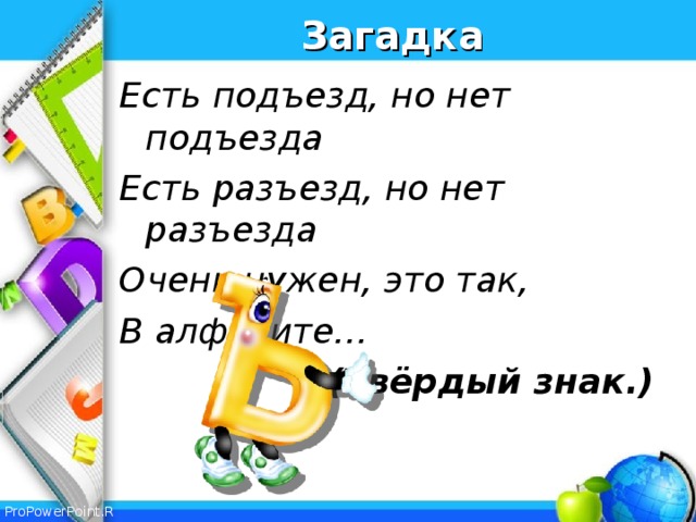 Загадка Есть подъезд, но нет подъезда Есть разъезд, но нет разъезда Очень нужен, это так, В алфавите…  (Твёрдый знак.)