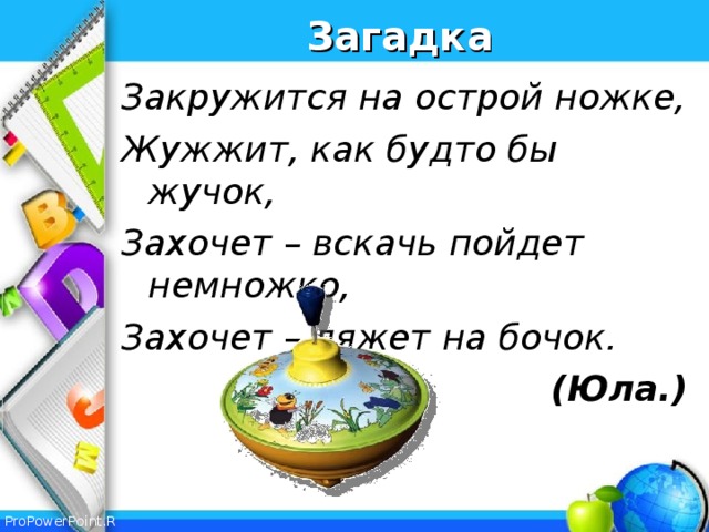 Загадка Закружится на острой ножке, Жужжит, как будто бы жучок, Захочет – вскачь пойдет немножко, Захочет – ляжет на бочок.  (Юла.)