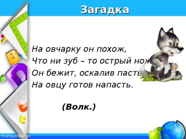 Загадка   На овчарку он похож, Что ни зуб – то острый нож, Он бежит, оскалив пасть, На овцу готов напасть.  (Волк.)