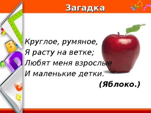 Загадка   Круглое, румяное, Я расту на ветке; Любят меня взрослые И маленькие детки.  (Яблоко.)