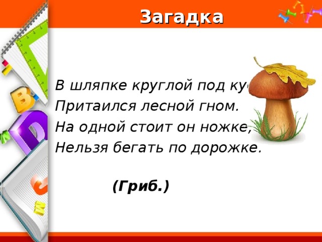 Загадка   В шляпке круглой под кустом Притаился лесной гном. На одной стоит он ножке, Нельзя бегать по дорожке.  (Гриб.)