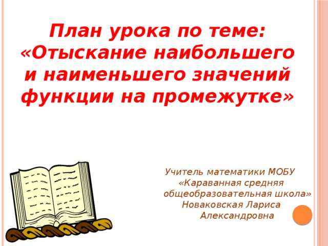 План урока по теме: «Отыскание наибольшего и наименьшего значений функции на промежутке»  Учитель математики МОБУ «Караванная средняя общеобразовательная школа» Новаковская Лариса Александровна