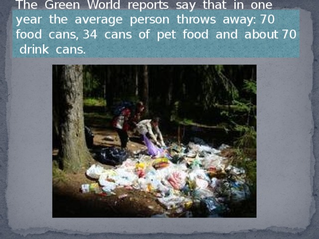 The Green World reports say that in one year the average person throws away: 70 food cans, 34 cans of pet food and about 70 drink cans.