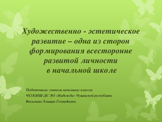 Художественно - эстетическое развитие – одна из сторон формирования всесторонне развитой личности  в начальной школе   Подготовила: учитель начальных классов ЧС(К)НШ-ДС №3 «Надежда» Чувашской республики Васильева Эльвира Геннадьевна