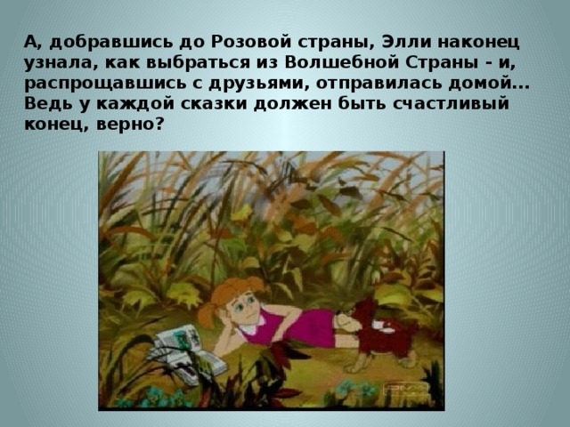 А, добравшись до Розовой страны, Элли наконец узнала, как выбраться из Волшебной Страны - и, распрощавшись с друзьями, отправилась домой... Ведь у каждой сказки должен быть счастливый конец, верно?