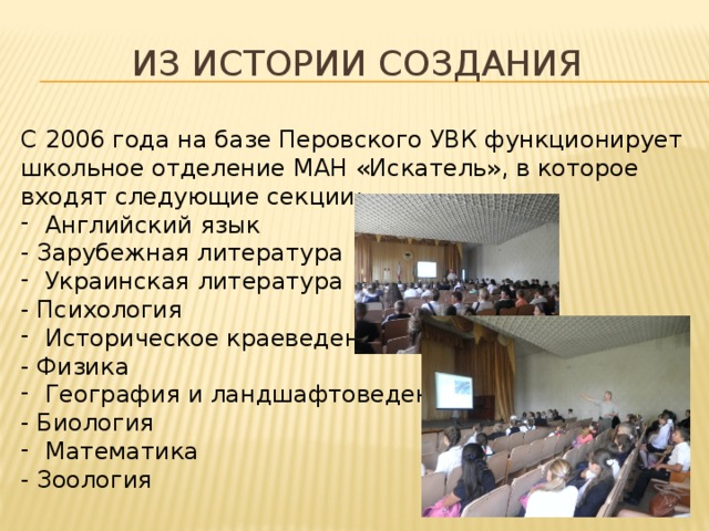 Из истории создания С 2006 года на базе Перовского УВК функционирует школьное отделение МАН «Искатель», в которое входят следующие секции:  Английский язык - Зарубежная литература  Украинская литература - Психология  Историческое краеведение - Физика  География и ландшафтоведение - Биология  Математика - Зоология