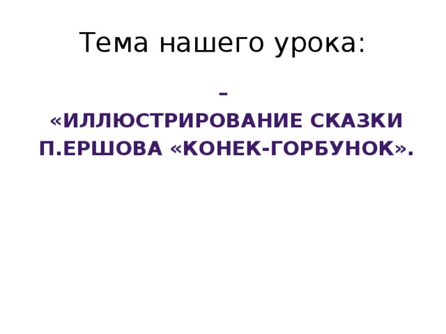 Тема нашего урока: –  «Иллюстрирование сказки  П.Ершова «Конек-горбунок».  