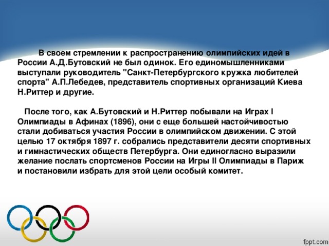 В своем стремлении к распространению олимпийских идей в России А.Д.Бутовский не был одинок. Его единомышленниками выступали руководитель 