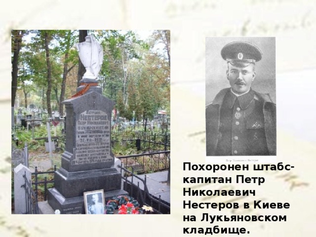 Похоронен штабс-капитан Петр Николаевич Нестеров в Киеве на Лукьяновском кладбище.