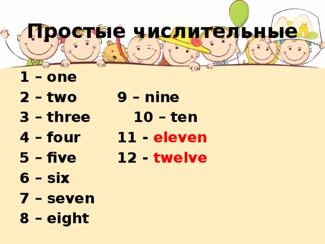 Простые числительные 1 – one 2 – two    9 – nine 3 – three    10 – ten 4 – four    11 - eleven 5 – five    12 - twelve 6 – six 7 – seven 8 – eight