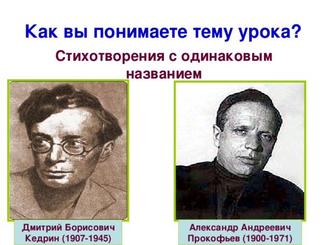 Как вы понимаете тему урока? Стихотворения с одинаковым названием Дмитрий Борисович Кедрин (1907-1945) Александр Андреевич Прокофьев (1900-1971)